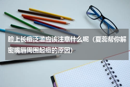 脸上长痘泛滥应该注意什么呢（夏蕊帮你解密嘴唇周围起痘的原因）