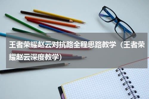 王者荣耀赵云对抗路全程思路教学（王者荣耀赵云深度教学）