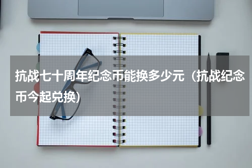 抗战七十周年纪念币能换多少元（抗战纪念币今起兑换）