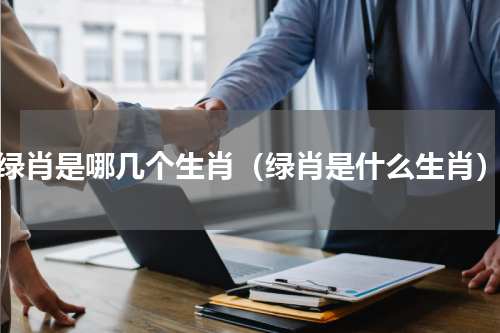 绿肖是哪几个生肖（绿肖是什么生肖）