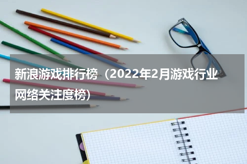 新浪游戏排行榜（2022年2月游戏行业网络关注度榜）