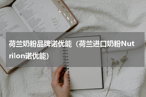 荷兰奶粉品牌诺优能（荷兰进口奶粉Nutrilon诺优能）