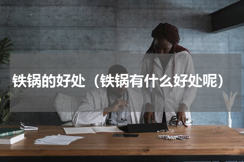 铁锅的好处（铁锅有什么好处呢）