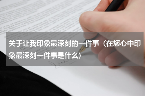 关于让我印象最深刻的一件事（在您心中印象最深刻一件事是什么）