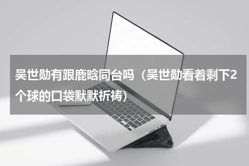吴世勋有跟鹿晗同台吗（吴世勋看着剩下2个球的口袋默默祈祷）