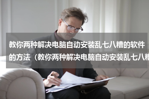 教你两种解决电脑自动安装乱七八糟的软件的方法（教你两种解决电脑自动安装乱七八糟的软件的方法）