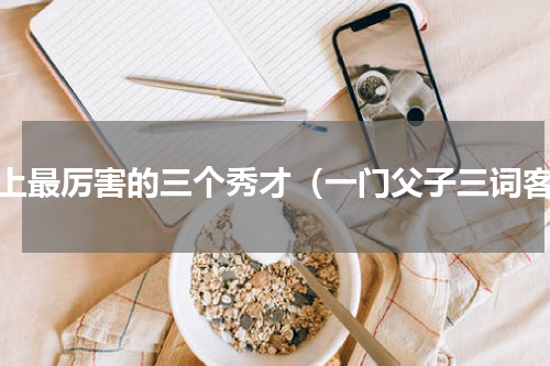 史上最厉害的三个秀才（一门父子三词客）