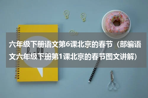 六年级下册语文第6课北京的春节（部编语文六年级下册第1课北京的春节图文讲解）