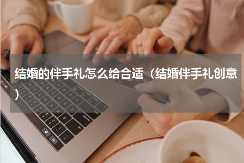 结婚的伴手礼怎么给合适（结婚伴手礼创意）