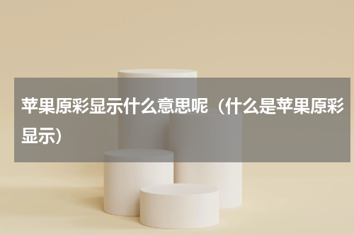 苹果原彩显示什么意思呢（什么是苹果原彩显示）