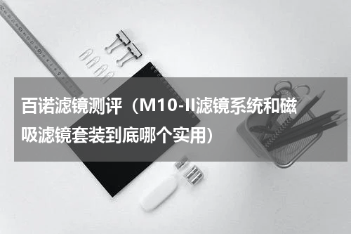 百诺滤镜测评（M10-II滤镜系统和磁吸滤镜套装到底哪个实用）