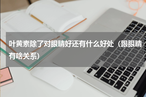 叶黄素除了对眼睛好还有什么好处（跟眼睛有啥关系）