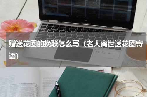 赠送花圈的挽联怎么写（老人离世送花圈寄语）