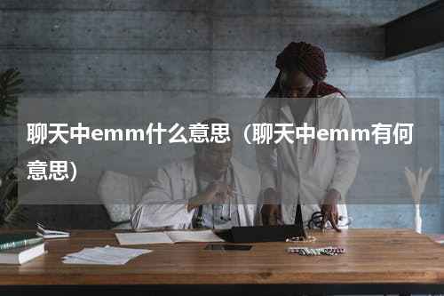 聊天中emm什么意思（聊天中emm有何意思）