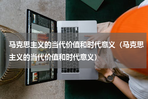 马克思主义的当代价值和时代意义（马克思主义的当代价值和时代意义）