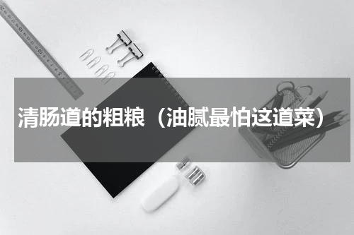 清肠道的粗粮（油腻最怕这道菜）