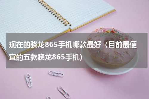 现在的骁龙865手机哪款最好（目前最便宜的五款骁龙865手机）