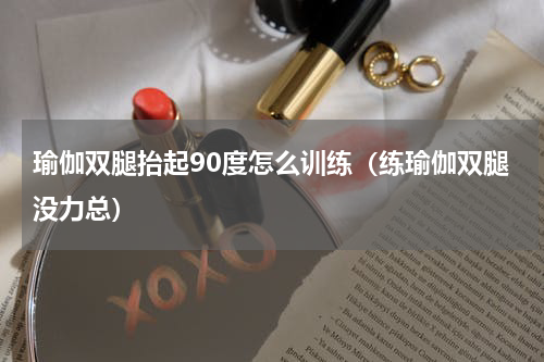 瑜伽双腿抬起90度怎么训练（练瑜伽双腿没力总）