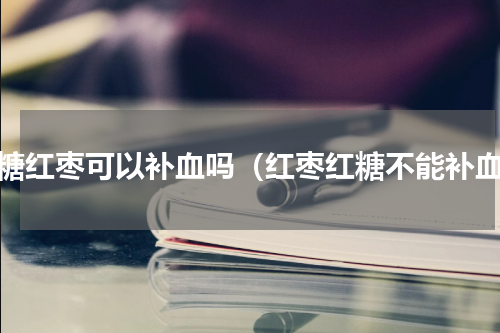 红糖红枣可以补血吗（红枣红糖不能补血）