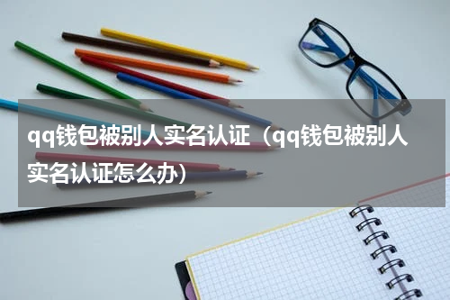 qq钱包被别人实名认证（qq钱包被别人实名认证怎么办）