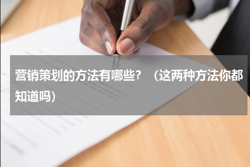 营销策划的方法有哪些？（这两种方法你都知道吗）