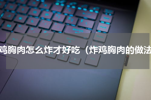 炸鸡胸肉怎么炸才好吃（炸鸡胸肉的做法）