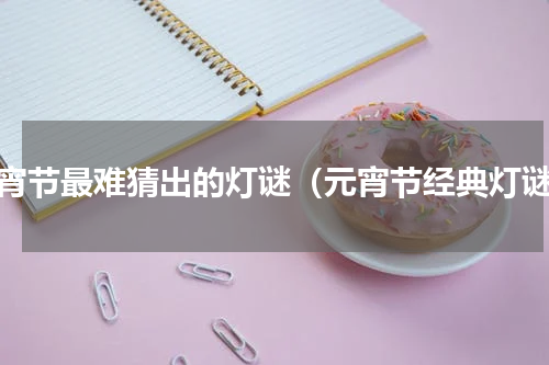 元宵节最难猜出的灯谜（元宵节经典灯谜）