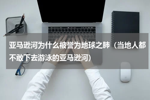 亚马逊河为什么被誉为地球之肺（当地人都不敢下去游泳的亚马逊河）