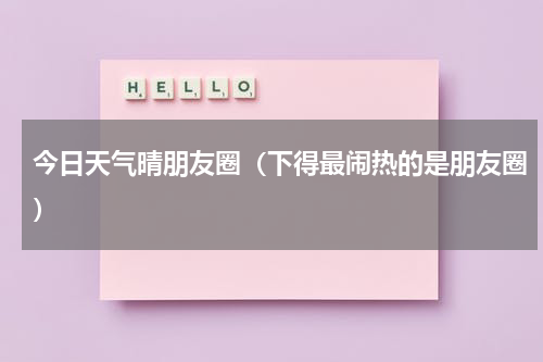 今日天气晴朋友圈（下得最闹热的是朋友圈）