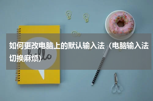 如何更改电脑上的默认输入法（电脑输入法切换麻烦）