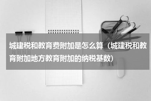 城建税和教育费附加是怎么算（城建税和教育附加地方教育附加的纳税基数）