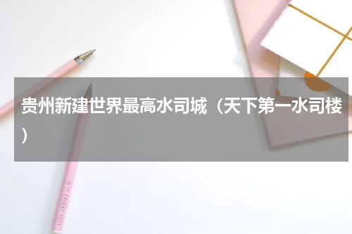 贵州新建世界最高水司城（天下第一水司楼）