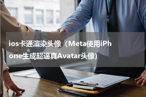 ios卡通渲染头像（Meta使用iPhone生成超逼真Avatar头像）