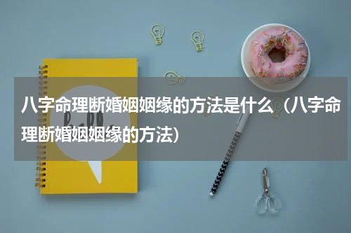 八字命理断婚姻姻缘的方法是什么（八字命理断婚姻姻缘的方法）