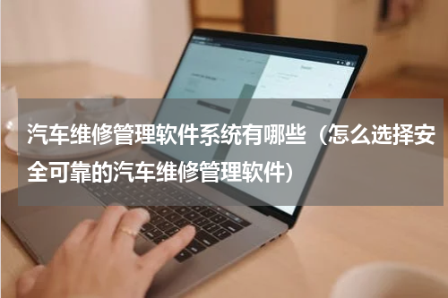 汽车维修管理软件系统有哪些（怎么选择安全可靠的汽车维修管理软件）