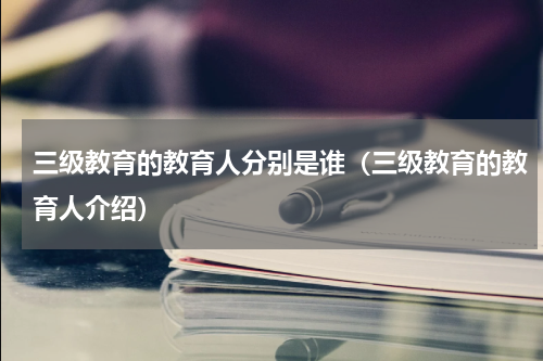 三级教育的教育人分别是谁（三级教育的教育人介绍）