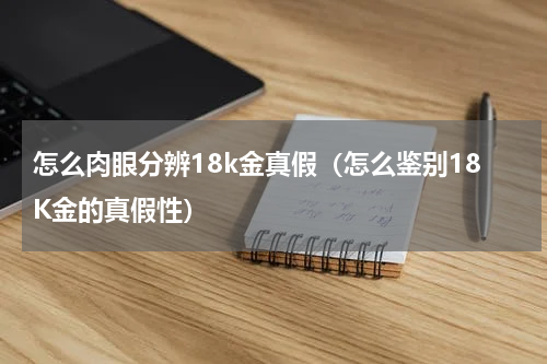 怎么肉眼分辨18k金真假（怎么鉴别18K金的真假性）