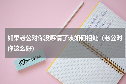 如果老公对你没感情了该如何相处（老公对你这么好）