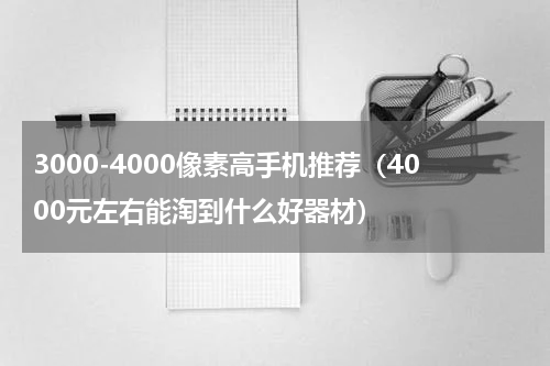 3000-4000像素高手机推荐（4000元左右能淘到什么好器材）