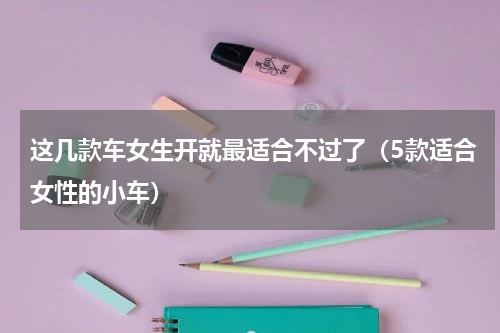 这几款车女生开就最适合不过了（5款适合女性的小车）