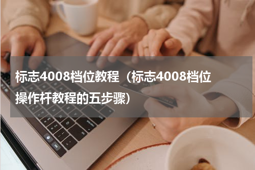 标志4008档位教程（标志4008档位操作杆教程的五步骤）