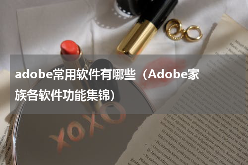 adobe常用软件有哪些（Adobe家族各软件功能集锦）