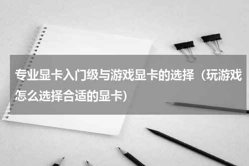 专业显卡入门级与游戏显卡的选择（玩游戏怎么选择合适的显卡）