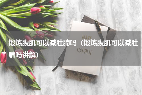 锻炼腹肌可以减肚腩吗（锻炼腹肌可以减肚腩吗讲解）