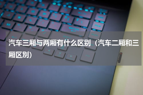 汽车三厢与两厢有什么区别（汽车二厢和三厢区別）