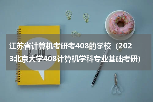 江苏省计算机考研考408的学校（2023北京大学408计算机学科专业基础考研）
