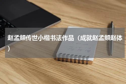 赵孟頫传世小楷书法作品（成就赵孟頫赵体）