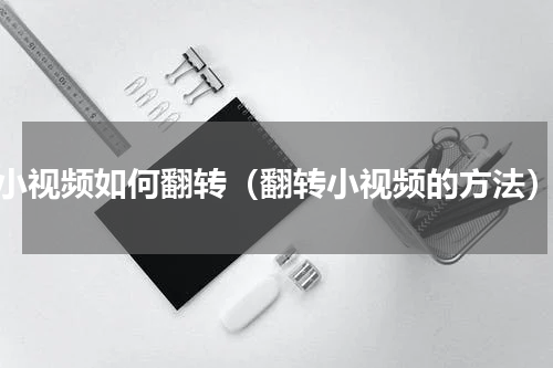 小视频如何翻转（翻转小视频的方法）