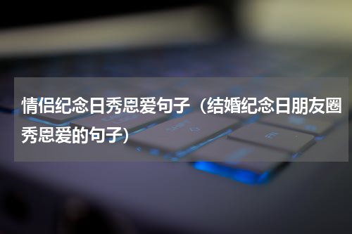 情侣纪念日秀恩爱句子（结婚纪念日朋友圈秀恩爱的句子）
