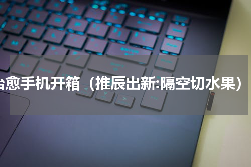 治愈手机开箱（推辰出新:隔空切水果）